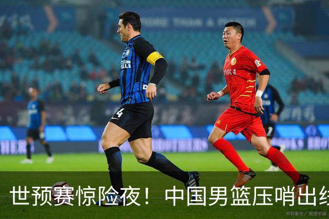 世预赛惊险夜！中国男篮压哨出线，韩国险胜日本，送中国台北出局