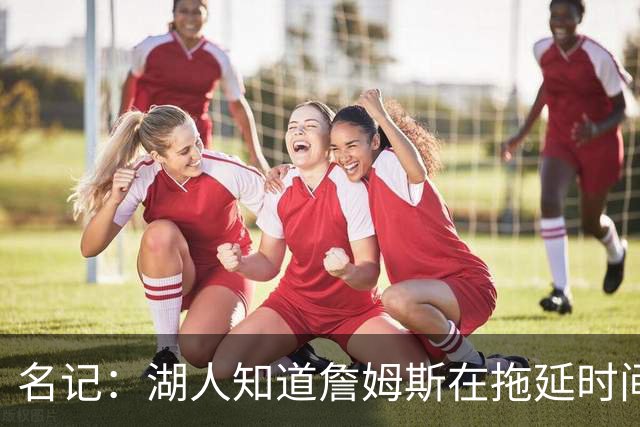 名记：湖人知道詹姆斯在拖延时间 湖人急需他做决定以便后续引援