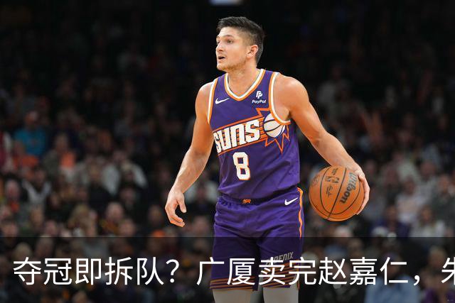 夺冠即拆队？广厦卖完赵嘉仁，朱俊龙悬了，胡金秋还会远吗？