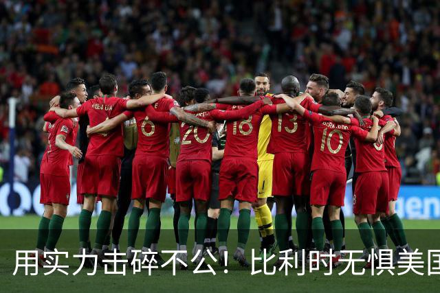 用实力击碎不公！比利时无惧美国盘外招 彰显老牌劲旅底蕴