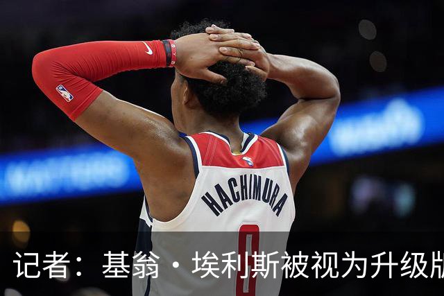 记者：基翁·埃利斯被视为升级版的扎威 篮网需要有一个领防人
